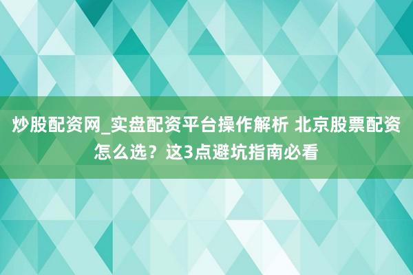炒股配资网_实盘配资平台操作解析 北京股票配资怎么选？这3点避坑指南必看