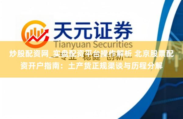 炒股配资网_实盘配资平台操作解析 北京股票配资开户指南：土产货正规渠谈与历程分解