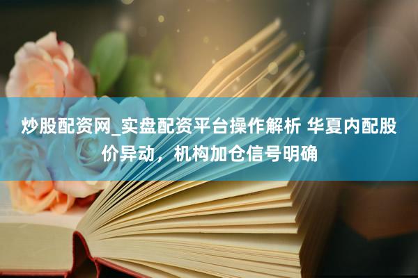 炒股配资网_实盘配资平台操作解析 华夏内配股价异动，机构加仓信号明确