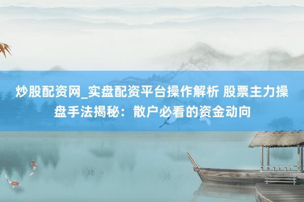 炒股配资网_实盘配资平台操作解析 股票主力操盘手法揭秘：散户必看的资金动向