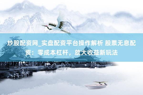 炒股配资网_实盘配资平台操作解析 股票无息配资：零成本杠杆，放大收益新玩法