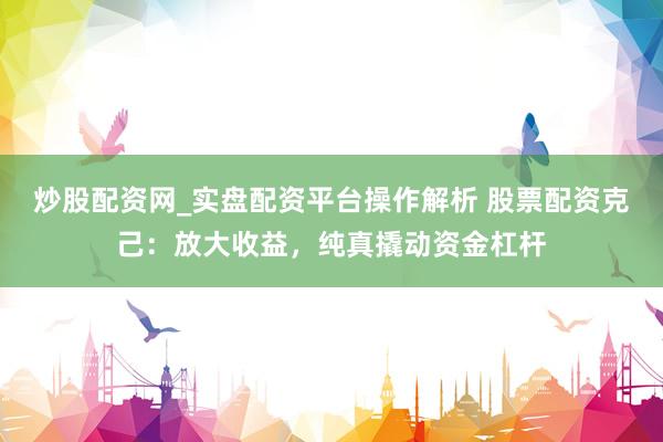 炒股配资网_实盘配资平台操作解析 股票配资克己：放大收益，纯真撬动资金杠杆
