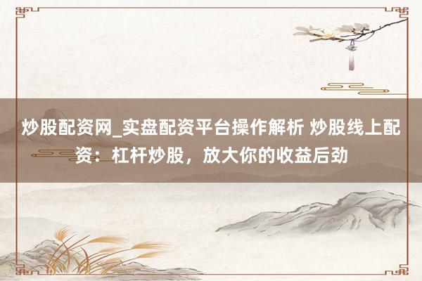 炒股配资网_实盘配资平台操作解析 炒股线上配资：杠杆炒股，放大你的收益后劲
