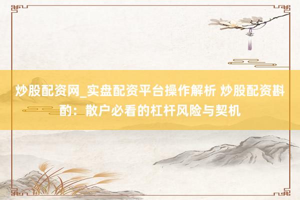 炒股配资网_实盘配资平台操作解析 炒股配资斟酌：散户必看的杠杆风险与契机