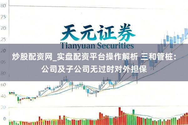炒股配资网_实盘配资平台操作解析 三和管桩：公司及子公司无过时对外担保