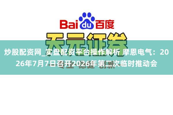 炒股配资网_实盘配资平台操作解析 摩恩电气：2026年7月7日召开2026年第二次临时推动会