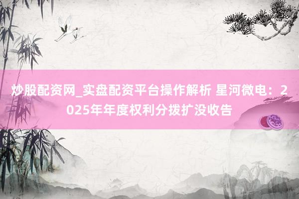炒股配资网_实盘配资平台操作解析 星河微电：2025年年度权利分拨扩没收告