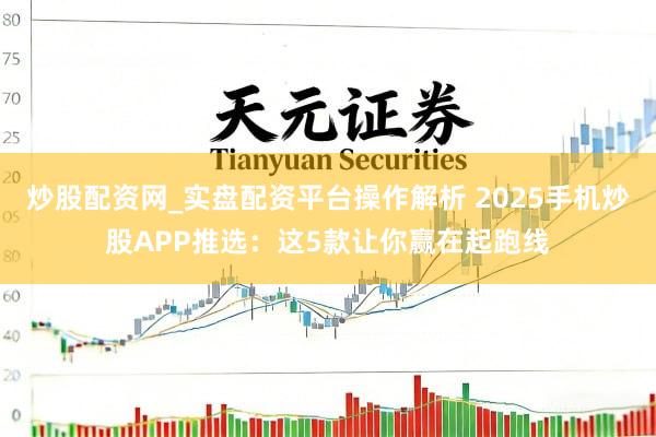 炒股配资网_实盘配资平台操作解析 2025手机炒股APP推选：这5款让你赢在起跑线