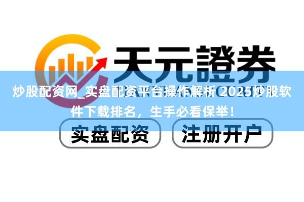 炒股配资网_实盘配资平台操作解析 2025炒股软件下载排名，生手必看保举！