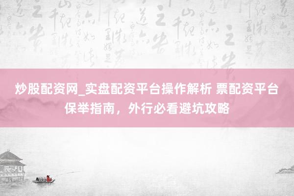 炒股配资网_实盘配资平台操作解析 票配资平台保举指南，外行必看避坑攻略