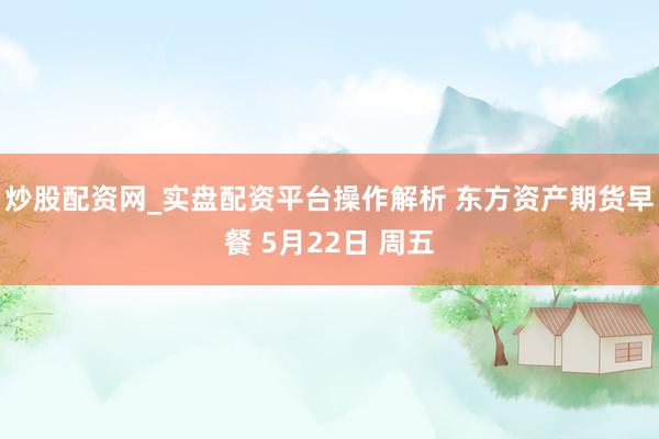 炒股配资网_实盘配资平台操作解析 东方资产期货早餐 5月22日 周五