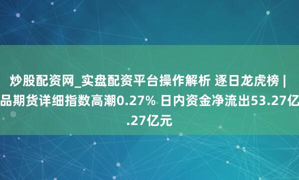 炒股配资网_实盘配资平台操作解析 逐日龙虎榜 | 商品期货详细指数高潮0.27% 日内资金净流出53.27亿元
