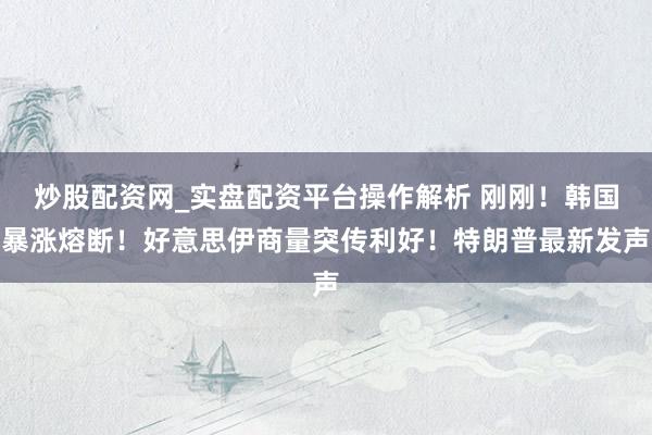 炒股配资网_实盘配资平台操作解析 刚刚！韩国暴涨熔断！好意思伊商量突传利好！特朗普最新发声