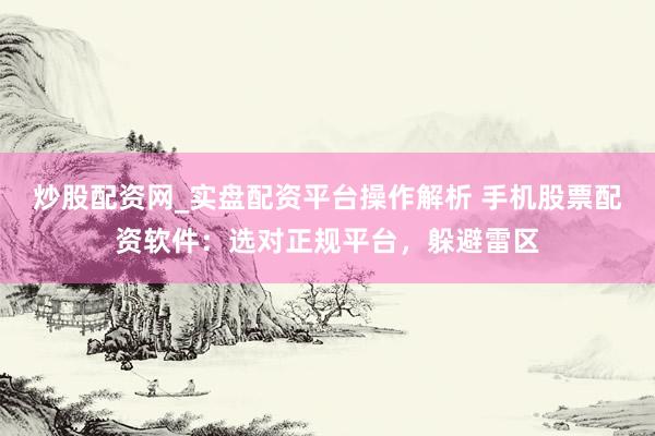 炒股配资网_实盘配资平台操作解析 手机股票配资软件：选对正规平台，躲避雷区