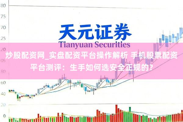 炒股配资网_实盘配资平台操作解析 手机股票配资平台测评：生手如何选安全正规的？