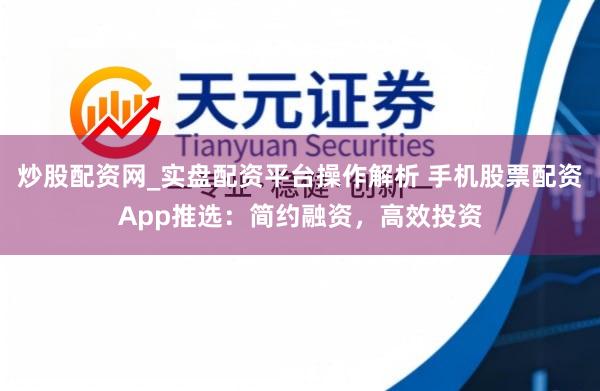 炒股配资网_实盘配资平台操作解析 手机股票配资App推选：简约融资，高效投资