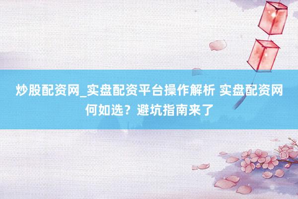 炒股配资网_实盘配资平台操作解析 实盘配资网何如选？避坑指南来了