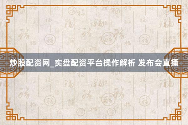 炒股配资网_实盘配资平台操作解析 发布会直播