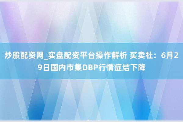炒股配资网_实盘配资平台操作解析 买卖社：6月29日国内市集DBP行情症结下降