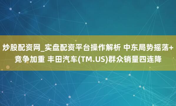 炒股配资网_实盘配资平台操作解析 中东局势摇荡+竞争加重 丰田汽车(TM.US)群众销量四连降