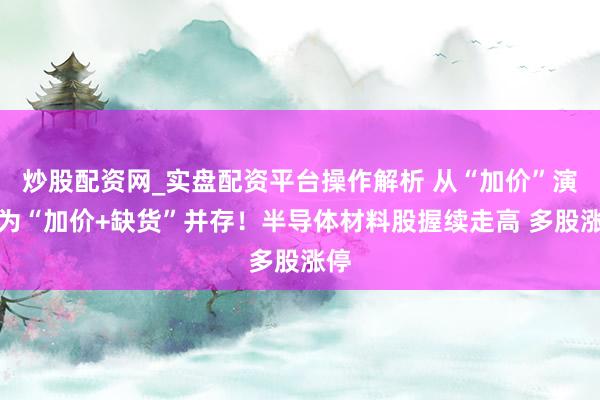 炒股配资网_实盘配资平台操作解析 从“加价”演变为“加价+缺货”并存！半导体材料股握续走高 多股涨停
