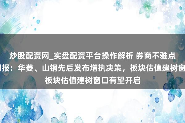 炒股配资网_实盘配资平台操作解析 券商不雅点|钢铁行业周报：华菱、山钢先后发布增执决策，板块估值建树窗口有望开启