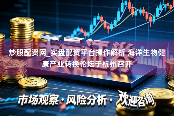 炒股配资网_实盘配资平台操作解析 海洋生物健康产业转换论坛于杭州召开