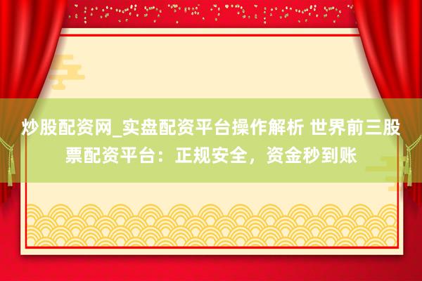 炒股配资网_实盘配资平台操作解析 世界前三股票配资平台：正规安全，资金秒到账