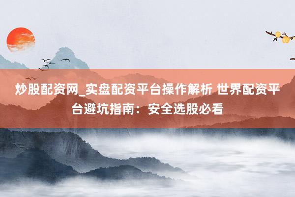 炒股配资网_实盘配资平台操作解析 世界配资平台避坑指南：安全选股必看