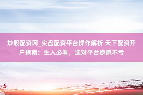炒股配资网_实盘配资平台操作解析 天下配资开户指南：生人必看，选对平台稳赚不亏