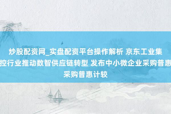 炒股配资网_实盘配资平台操作解析 京东工业集结工控行业推动数智供应链转型 发布中小微企业采购普惠计较