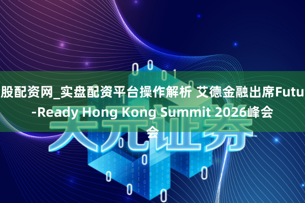 炒股配资网_实盘配资平台操作解析 艾德金融出席Future-Ready Hong Kong Summit 2026峰会