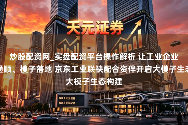 炒股配资网_实盘配资平台操作解析 让工业企业数据通顺、模子落地 京东工业联袂配合资伴开启大模子生态构建