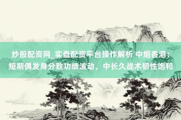 炒股配资网_实盘配资平台操作解析 中烟香港：短期偶发身分致功绩波动，中长久战术韧性饱和