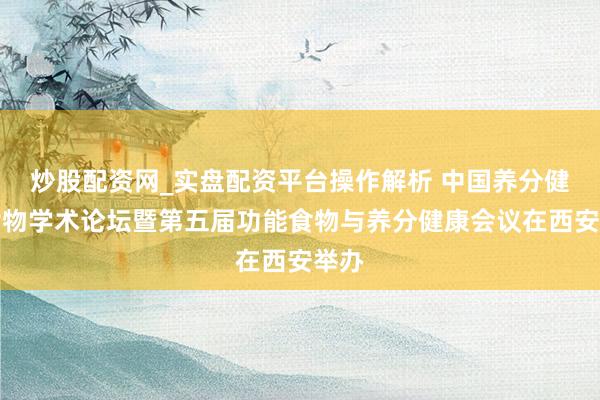 炒股配资网_实盘配资平台操作解析 中国养分健康食物学术论坛暨第五届功能食物与养分健康会议在西安举办