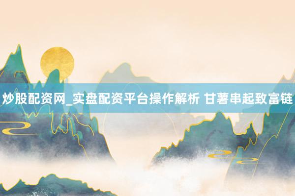 炒股配资网_实盘配资平台操作解析 甘薯串起致富链