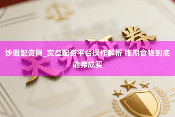 炒股配资网_实盘配资平台操作解析 临期食物到底能弗成买