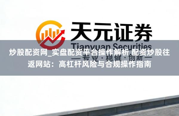 炒股配资网_实盘配资平台操作解析 配资炒股往返网站：高杠杆风险与合规操作指南