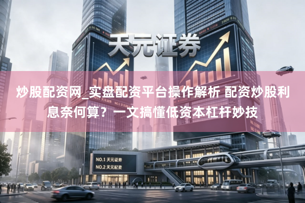炒股配资网_实盘配资平台操作解析 配资炒股利息奈何算？一文搞懂低资本杠杆妙技