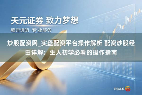 炒股配资网_实盘配资平台操作解析 配资炒股经由详解：生人初学必看的操作指南