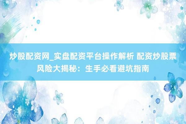 炒股配资网_实盘配资平台操作解析 配资炒股票风险大揭秘：生手必看避坑指南