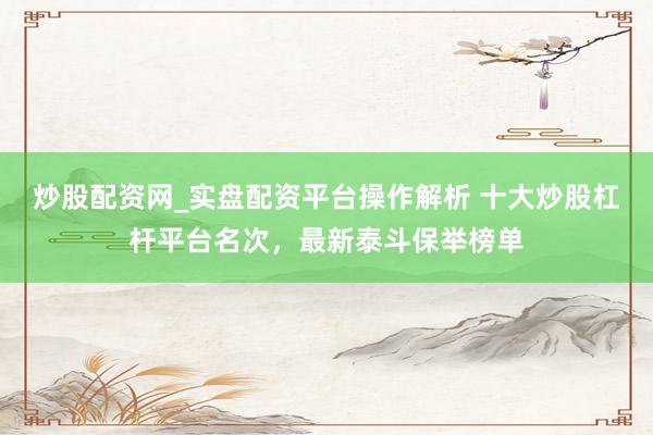 炒股配资网_实盘配资平台操作解析 十大炒股杠杆平台名次，最新泰斗保举榜单