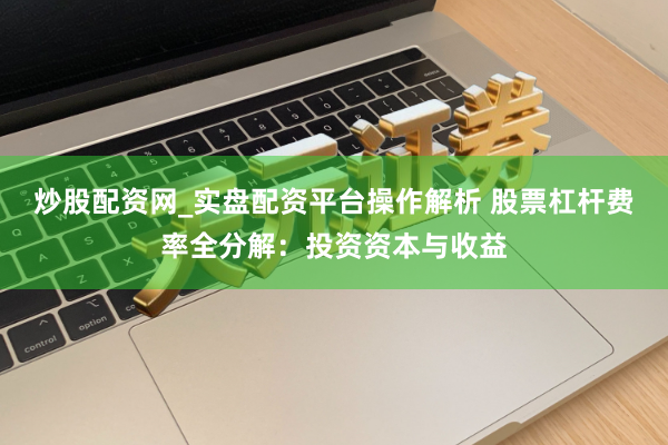 炒股配资网_实盘配资平台操作解析 股票杠杆费率全分解：投资资本与收益