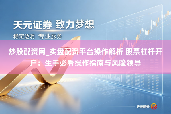 炒股配资网_实盘配资平台操作解析 股票杠杆开户：生手必看操作指南与风险领导