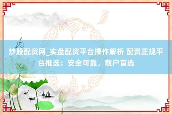 炒股配资网_实盘配资平台操作解析 配资正规平台推选：安全可靠，散户首选