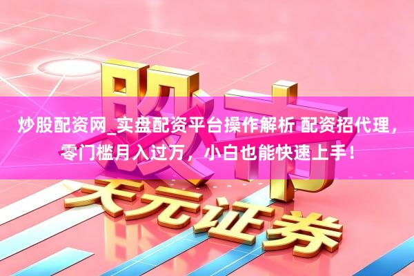 炒股配资网_实盘配资平台操作解析 配资招代理，零门槛月入过万，小白也能快速上手！