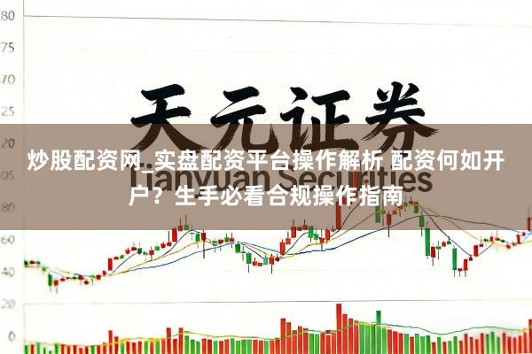 炒股配资网_实盘配资平台操作解析 配资何如开户？生手必看合规操作指南