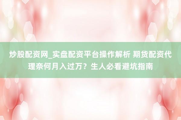 炒股配资网_实盘配资平台操作解析 期货配资代理奈何月入过万？生人必看避坑指南
