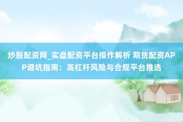 炒股配资网_实盘配资平台操作解析 期货配资APP避坑指南：高杠杆风险与合规平台推选
