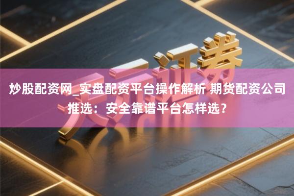 炒股配资网_实盘配资平台操作解析 期货配资公司推选：安全靠谱平台怎样选？